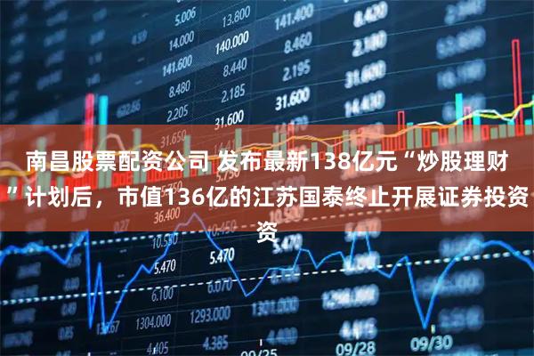 南昌股票配资公司 发布最新138亿元“炒股理财”计划后，市值136亿的江苏国泰终止开展证券投资