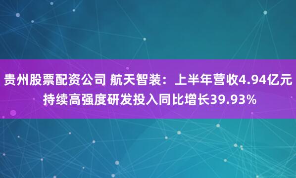 贵州股票配资公司 航天智装：上半年营收4.94亿元 持续高强度研发投入同比增长39.93%