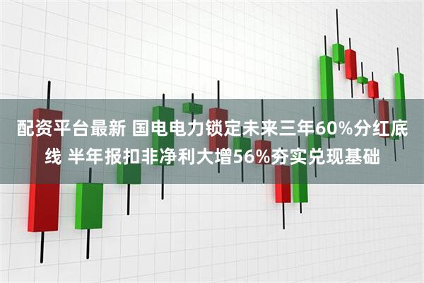 配资平台最新 国电电力锁定未来三年60%分红底线 半年报扣非净利大增56%夯实兑现基础