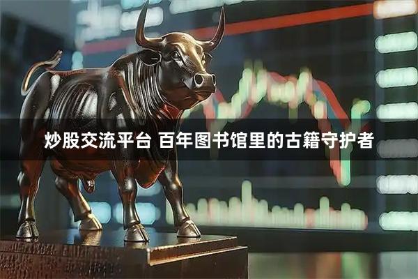 炒股交流平台 百年图书馆里的古籍守护者