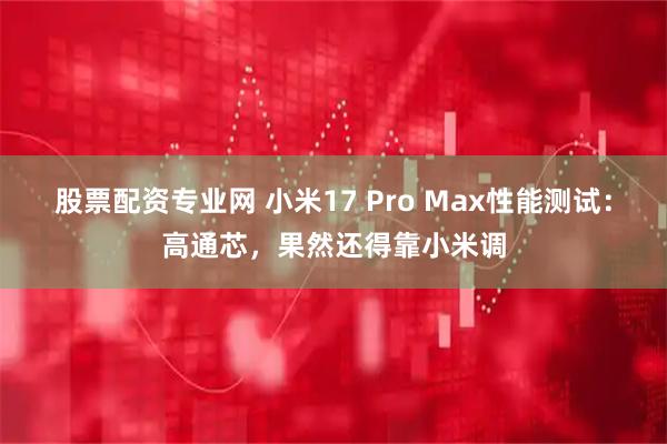 股票配资专业网 小米17 Pro Max性能测试：高通芯，果然还得靠小米调