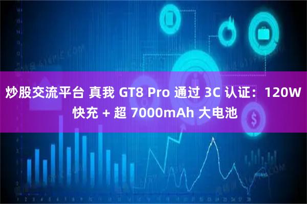 炒股交流平台 真我 GT8 Pro 通过 3C 认证：120W 快充 + 超 7000mAh 大电池