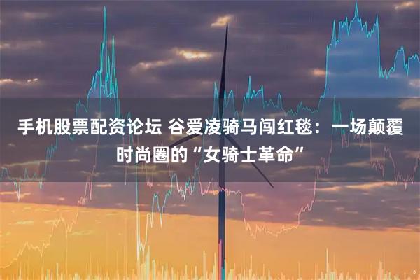 手机股票配资论坛 谷爱凌骑马闯红毯:一场颠覆时尚圈的“女骑士革命”