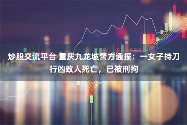 炒股交流平台 重庆九龙坡警方通报：一女子持刀行凶致人死亡，已被刑拘