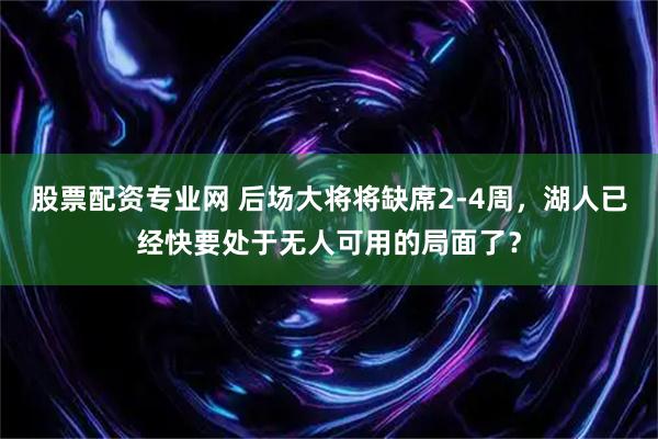 股票配资专业网 后场大将将缺席2-4周,湖人已经快要处于无人可用的局面了?