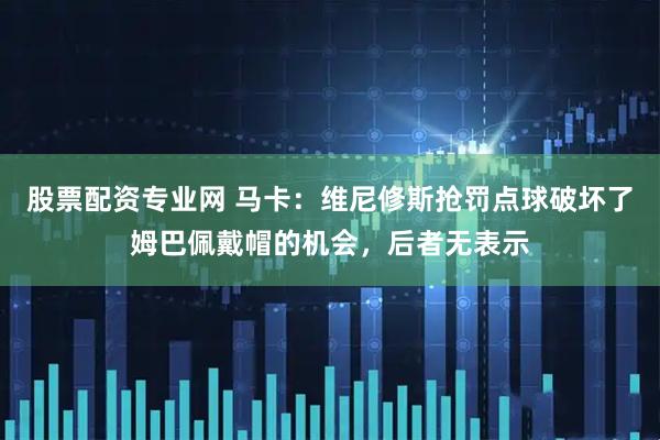 股票配资专业网 马卡：维尼修斯抢罚点球破坏了姆巴佩戴帽的机会，后者无表示