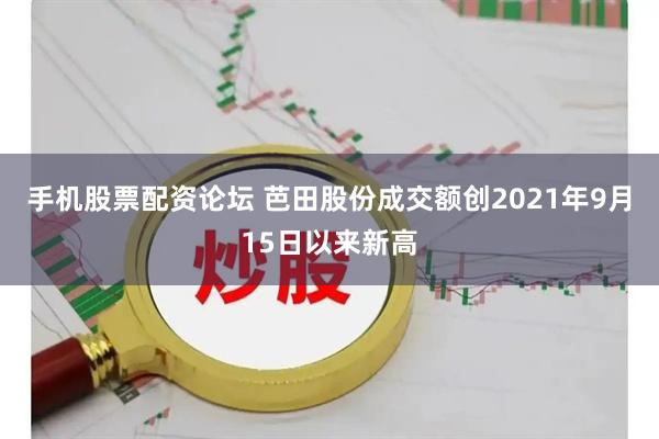 手机股票配资论坛 芭田股份成交额创2021年9月15日以来新高
