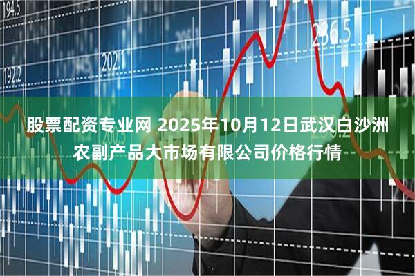 股票配资专业网 2025年10月12日武汉白沙洲农副产品大市场有限公司价格行情