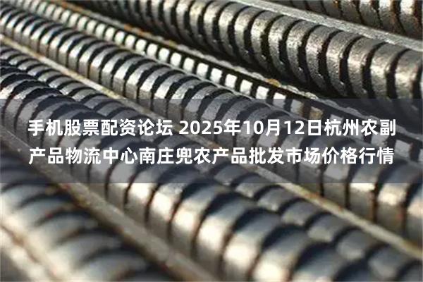 手机股票配资论坛 2025年10月12日杭州农副产品物流中心南庄兜农产品批发市场价格行情
