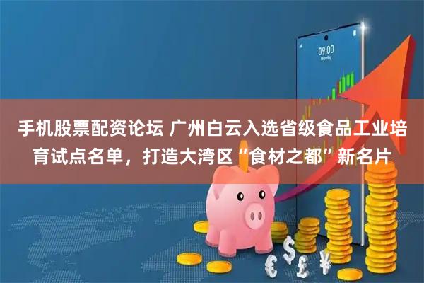 手机股票配资论坛 广州白云入选省级食品工业培育试点名单,打造大湾区“食材之都”新名片