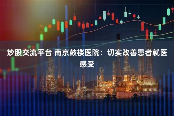 炒股交流平台 南京鼓楼医院：切实改善患者就医感受