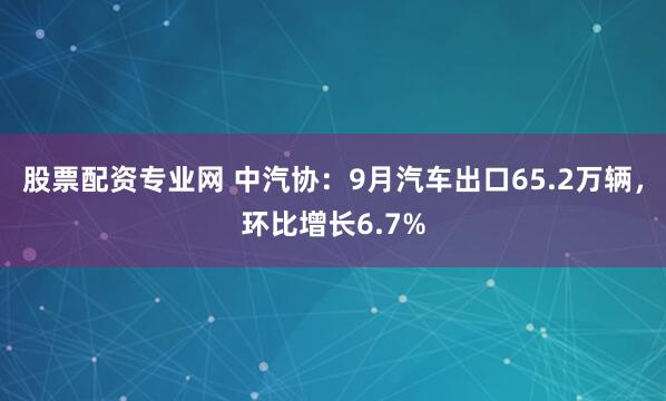 股票配资专业网 中汽协：9月汽车出口65.2万辆，环比增长6.7%