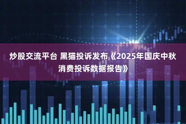 炒股交流平台 黑猫投诉发布《2025年国庆中秋消费投诉数据报告》