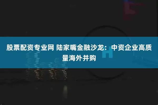 股票配资专业网 陆家嘴金融沙龙:中资企业高质量海外并购