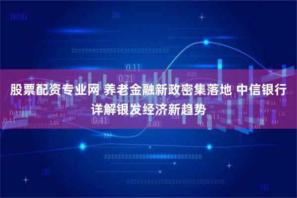 股票配资专业网 养老金融新政密集落地 中信银行详解银发经济新趋势